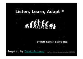 Listen, Learn, Adapt *




                       By Beth Kanter, Beth’s Blog



* Inspired   by David Armano    http://www.flickr.com/photos/truebluetitan/273269366/
 