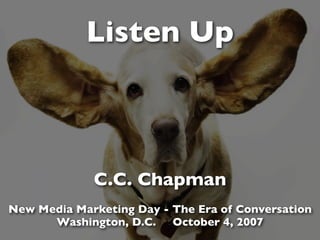 Listen Up



             C.C. Chapman
New Media Marketing Day - The Era of Conversation
      Washington, D.C. October 4, 2007