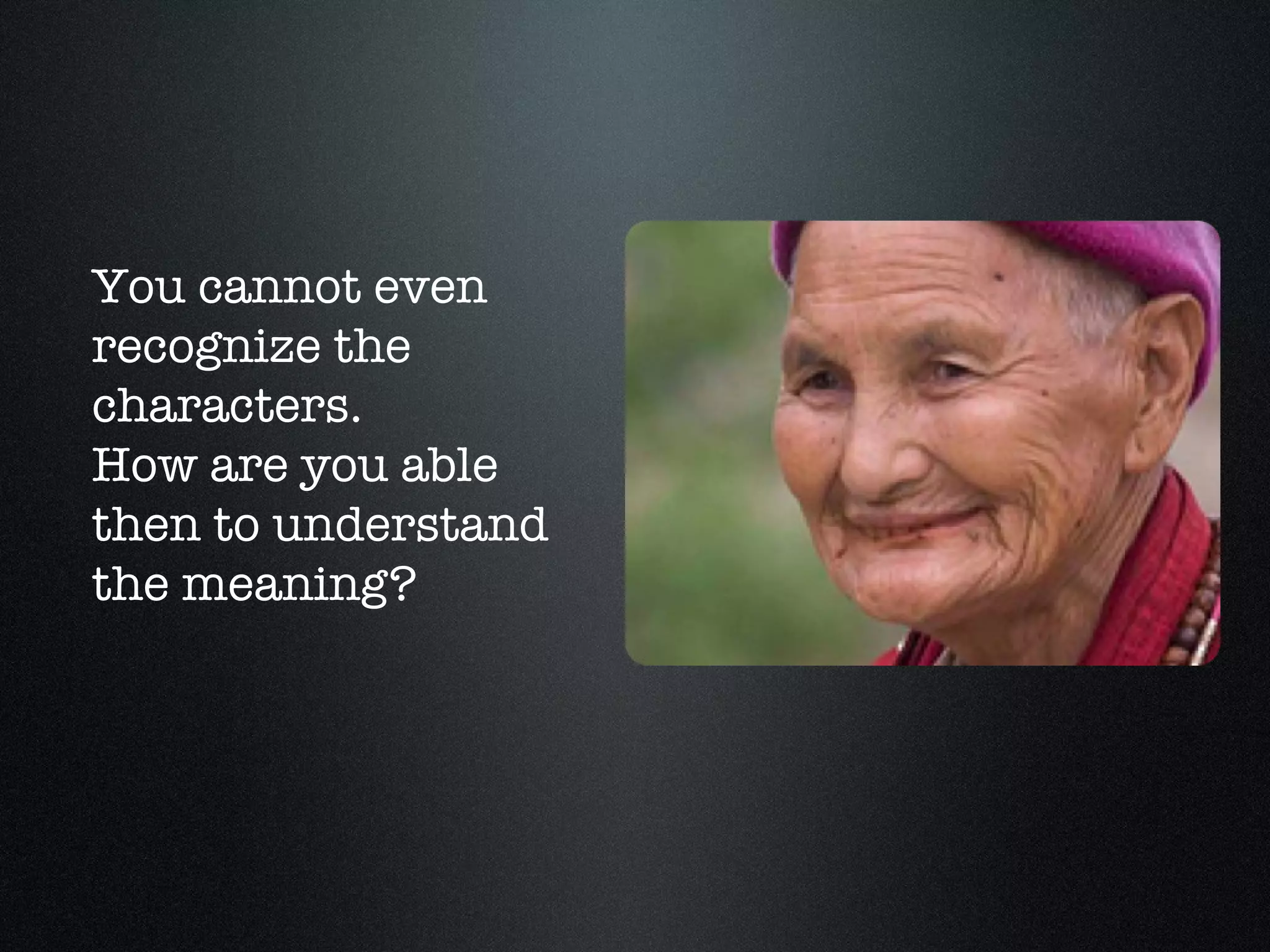 You cannot even recognize the characters.  How are you able then to understand the meaning? 