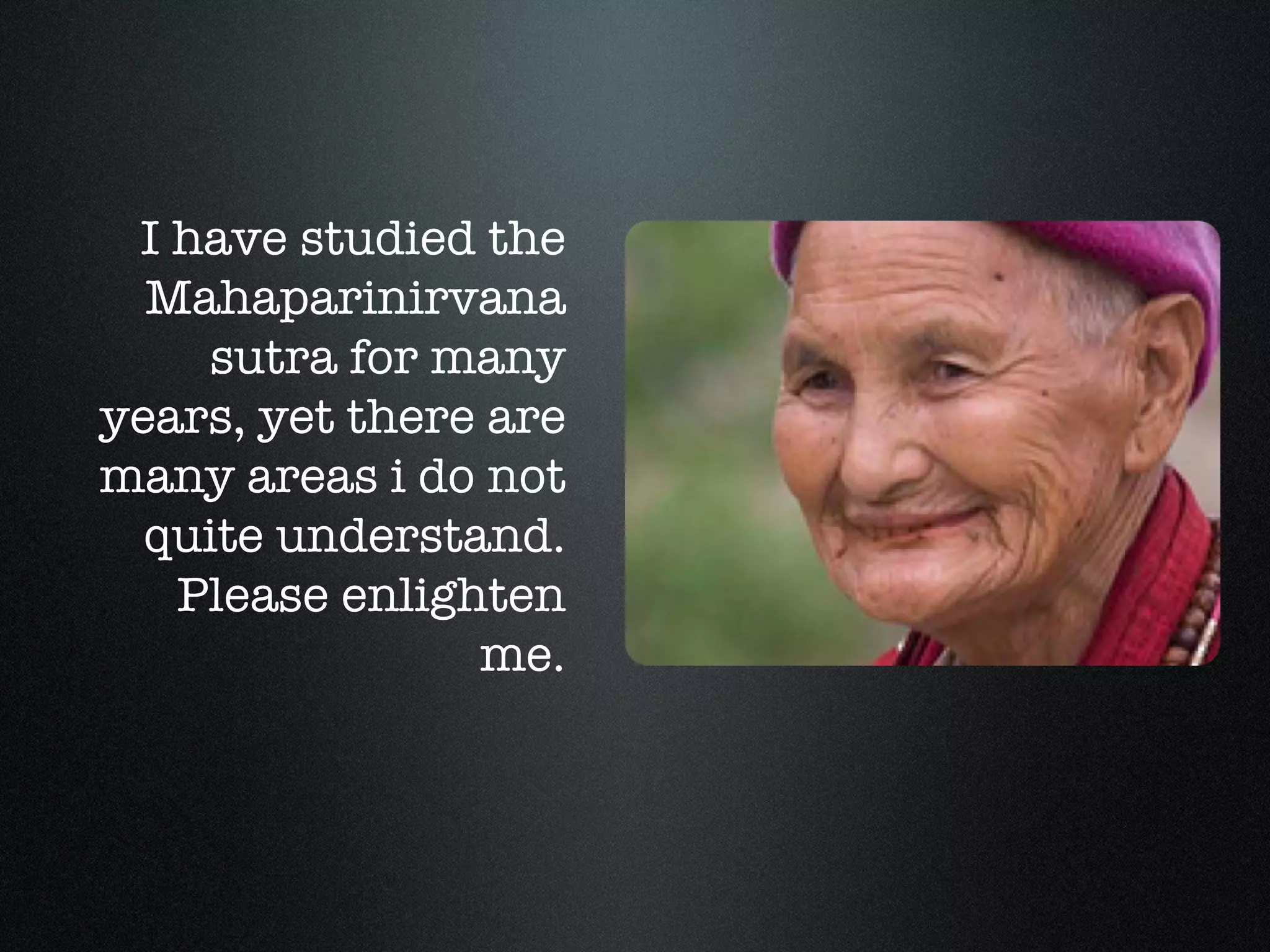 I have studied the Mahaparinirvana sutra for many years, yet there are many areas i do not quite understand. Please enlighten me. 