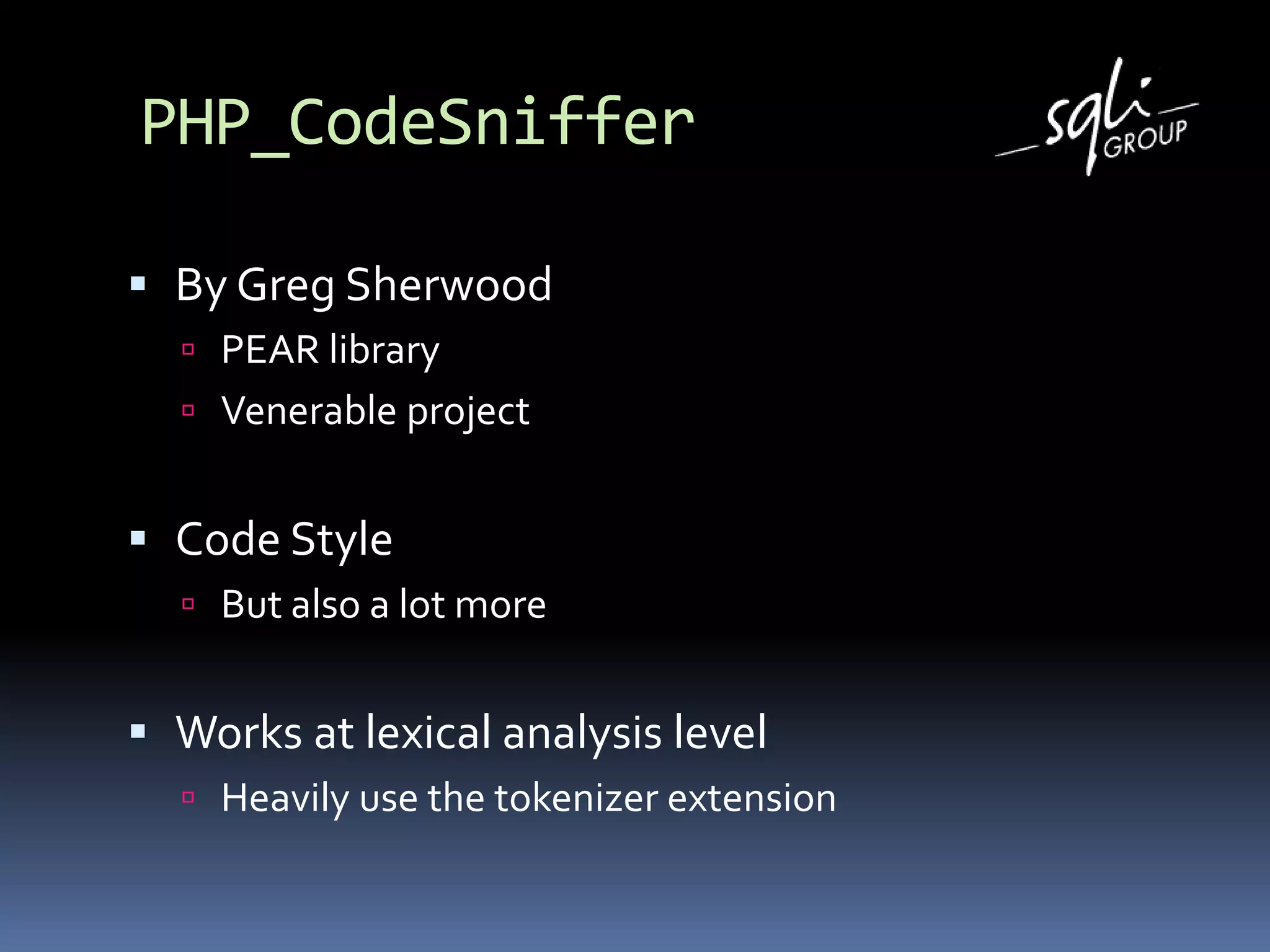 PHP_CodeSniffer
 By Greg Sherwood
 PEAR library
 Venerable project
 Code Style
 But also a lot more
 Works at lexical analysis level
 Heavily use the tokenizer extension
 