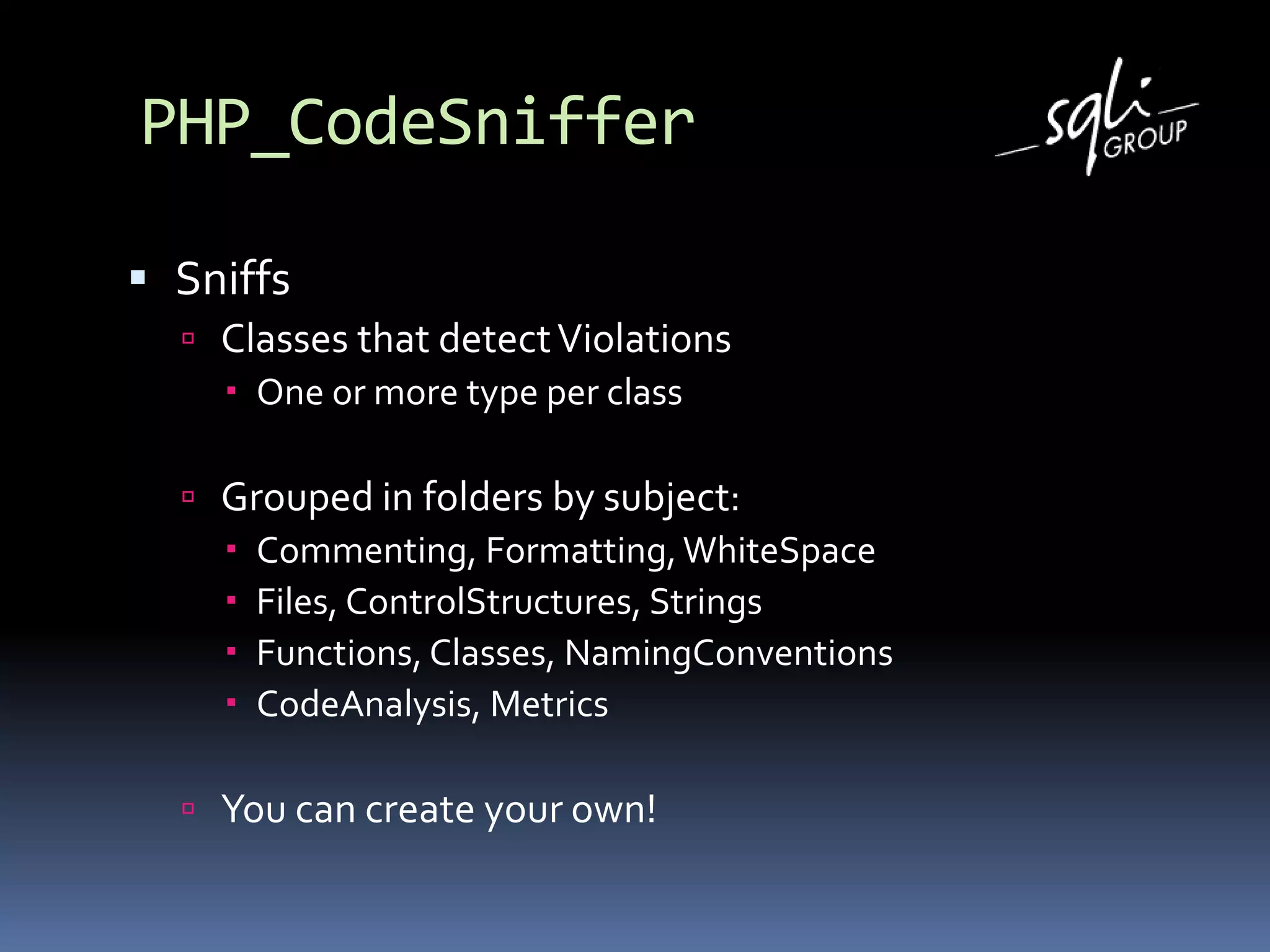 PHP_CodeSniffer
 Sniffs
 Classes that detectViolations
 One or more type per class
 Grouped in folders by subject:
 Commenting, Formatting,WhiteSpace
 Files, ControlStructures, Strings
 Functions, Classes, NamingConventions
 CodeAnalysis, Metrics
 You can create your own!
 