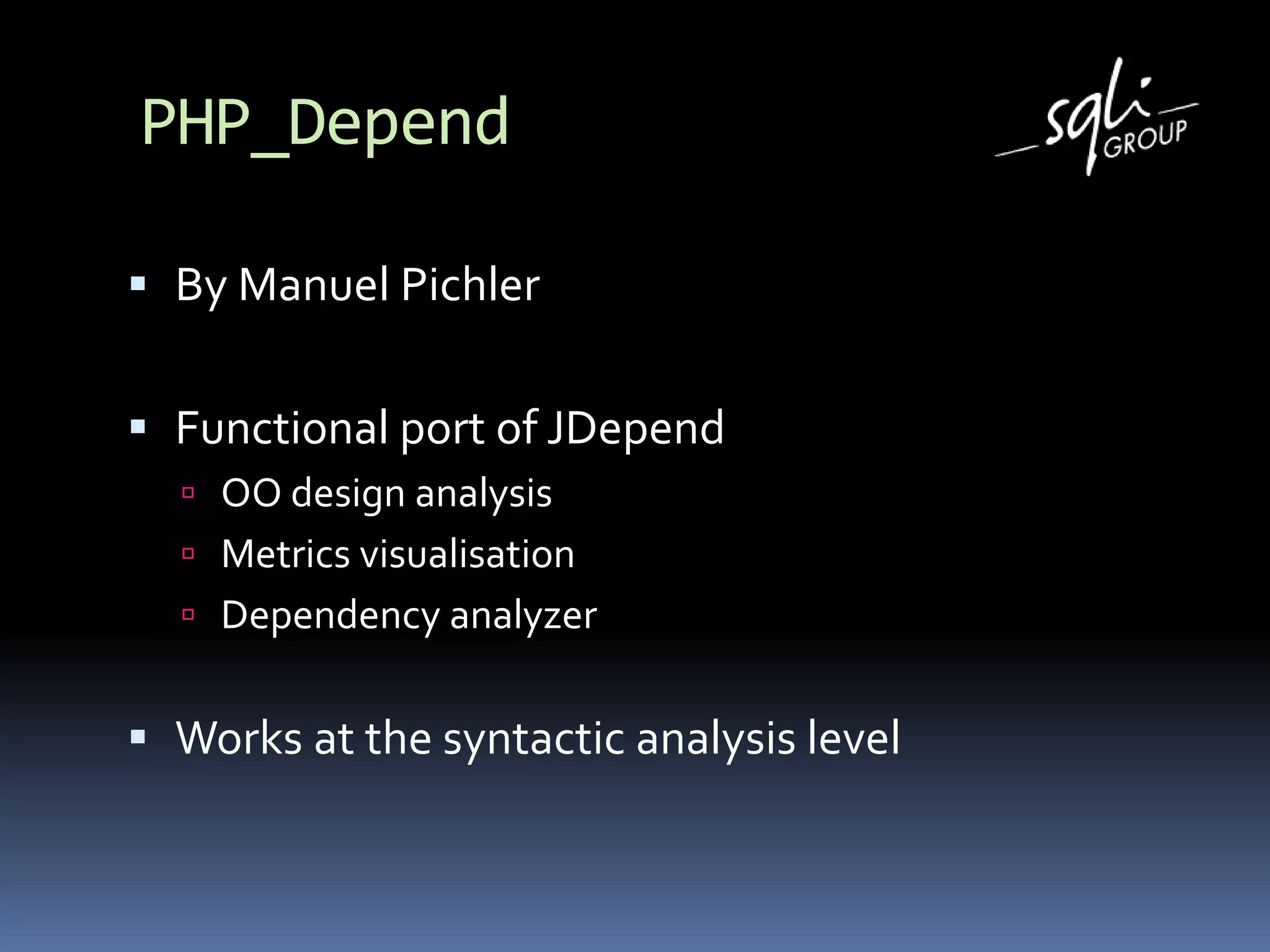 PHP_Depend
 By Manuel Pichler
 Functional port of JDepend
 OO design analysis
 Metrics visualisation
 Dependency analyzer
 Works at the syntactic analysis level
 