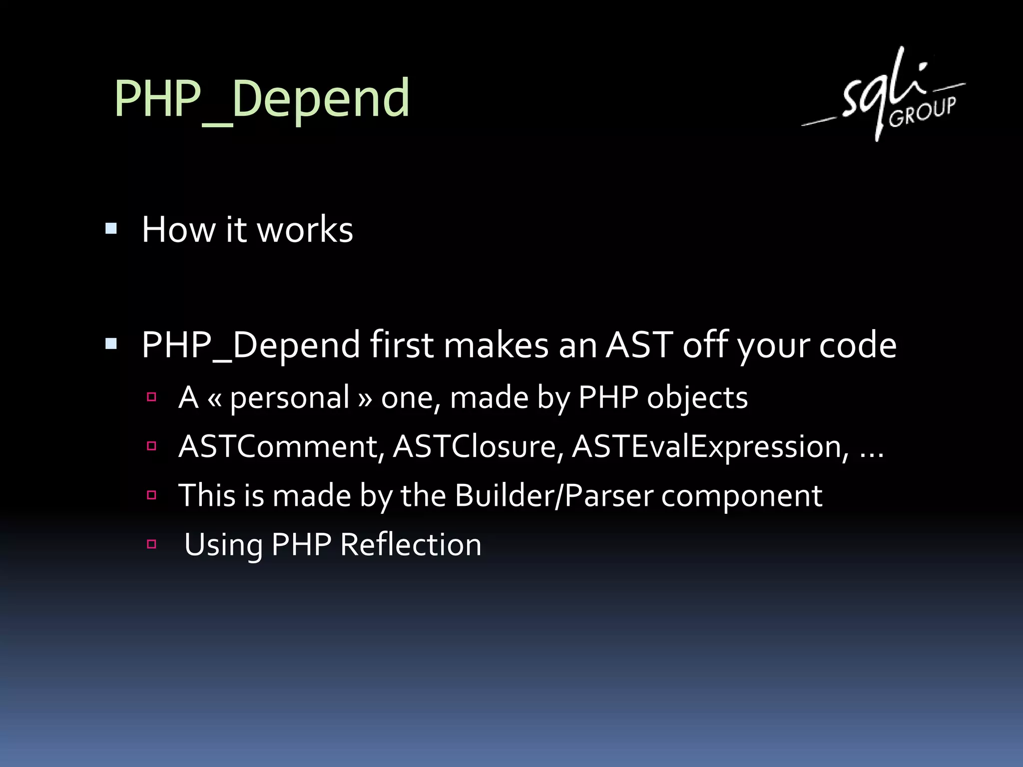 PHP_Depend
 How it works
 PHP_Depend first makes an AST off your code
 A « personal » one, made by PHP objects
 ASTComment, ASTClosure, ASTEvalExpression, …
 This is made by the Builder/Parser component
 Using PHP Reflection
 