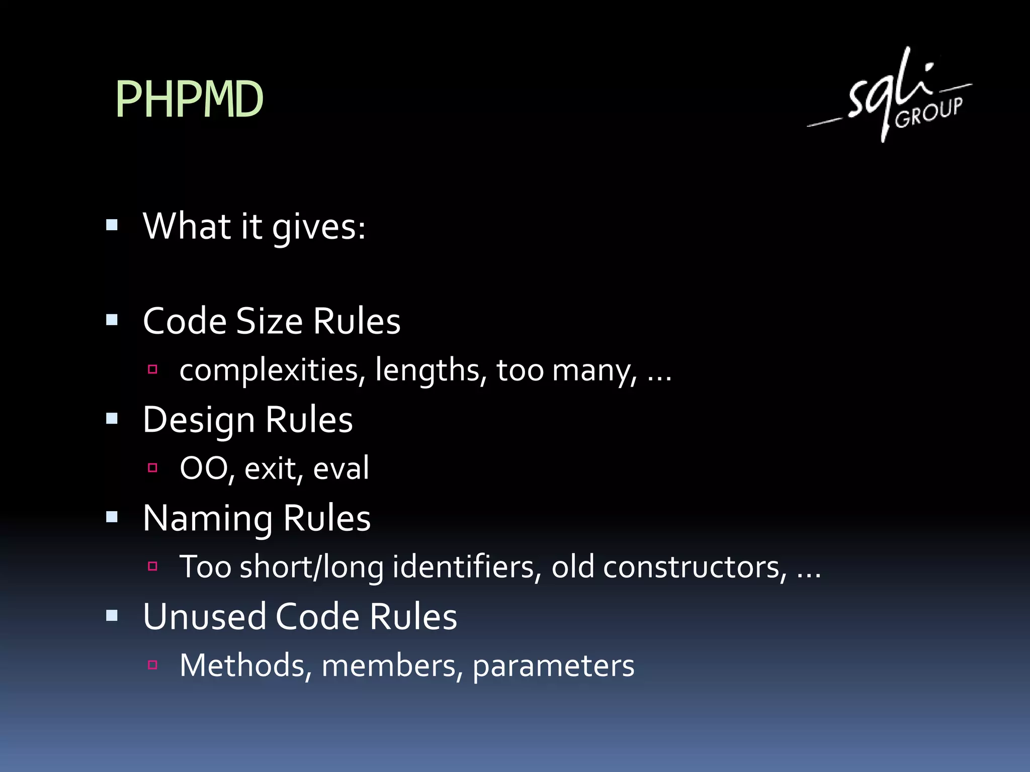 PHPMD
 What it gives:
 Code Size Rules
 complexities, lengths, too many, …
 Design Rules
 OO, exit, eval
 Naming Rules
 Too short/long identifiers, old constructors, …
 Unused Code Rules
 Methods, members, parameters
 
