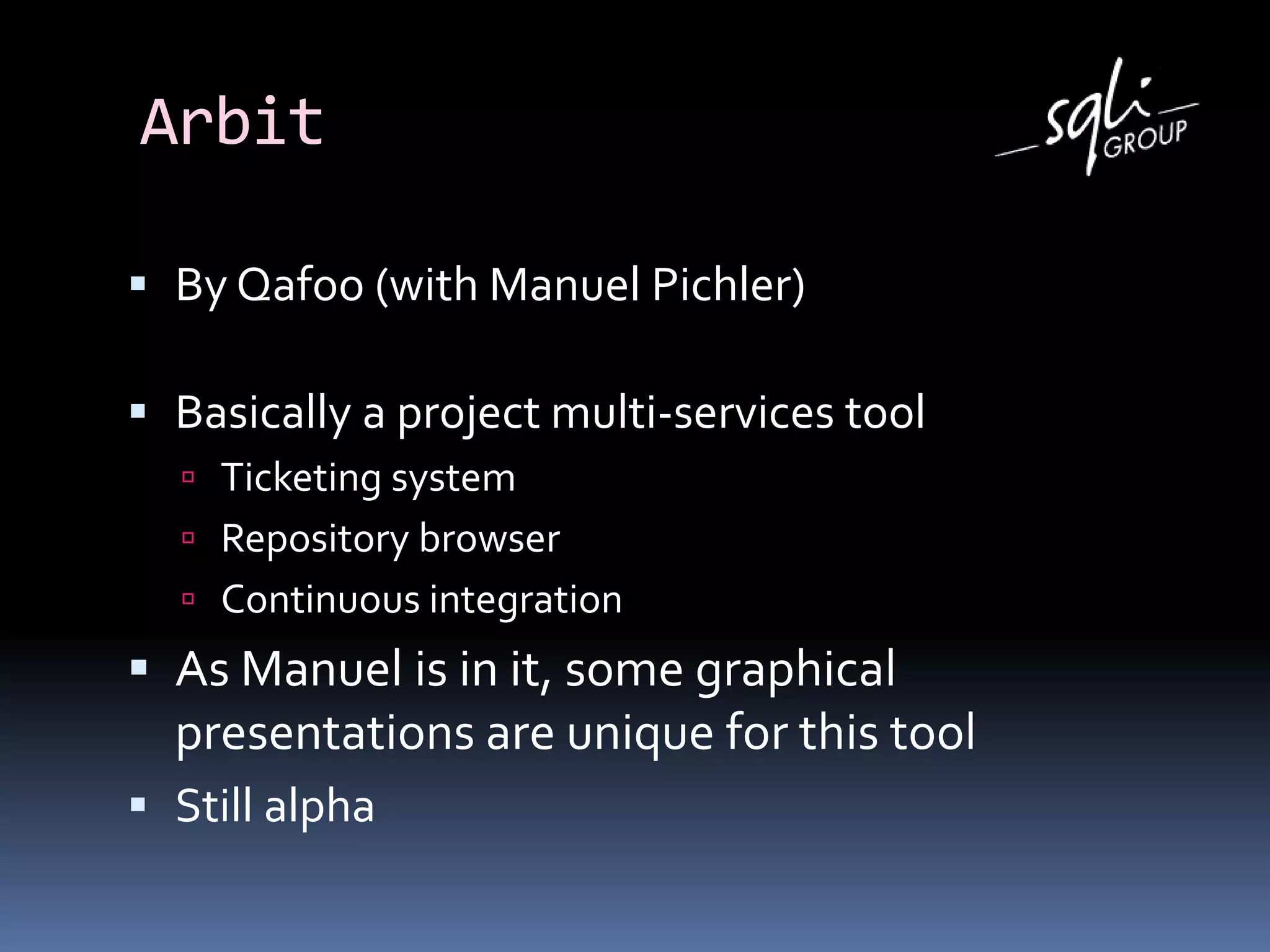 Arbit
 By Qafoo (with Manuel Pichler)
 Basically a project multi-services tool
 Ticketing system
 Repository browser
 Continuous integration
 As Manuel is in it, some graphical
presentations are unique for this tool
 Still alpha
 