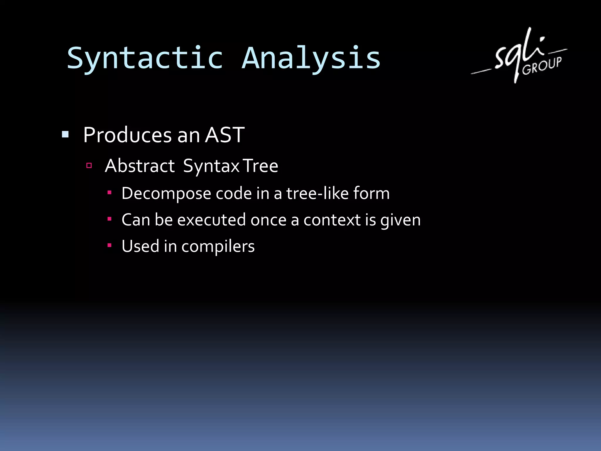 Syntactic Analysis
 Produces an AST
 Abstract SyntaxTree
 Decompose code in a tree-like form
 Can be executed once a context is given
 Used in compilers
 