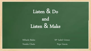 Listen & Do
and
Listen & Make
Mihaela Badea
Natalia Chañe
Mº Isabel Gómez
Pepe García
 