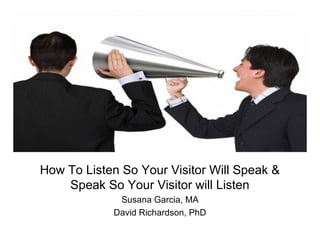 How To Listen So Your Visitor Will Speak &
Speak So Your Visitor will Listen
Susana Garcia, MA
David Richardson, PhD
 