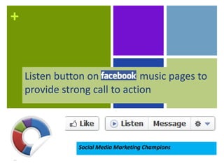 +


    Listen button on           music pages to
    provide strong call to action




                Social Media Marketing Champions
 