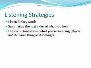 Listening Strategies
Listen for key words
Summarize the main idea of what you hear
Draw a picture about what you’re hearing (this is
not the same thing as doodling!).