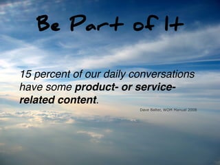 Be Part of It

15 percent of our daily conversations
have some product- or service-
related content.
                         Dave Balter, WOM Manual 2008
 