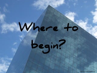 Where to 
 begin?

          Image: http://15530.openphoto.net
 