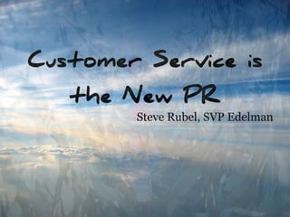 Customer Service is 
   the New PR
        Steve Rubel, SVP Edelman
 