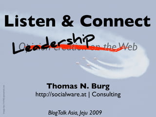 Listen & Connect
                                         er  ship the Web
                                    ead
                                  Opinion creation on
                                  L

                                          Thomas N. Burg
Image htp://14799.openphoto.net




                                      http://socialware.at | Consulting

                                          BlogTalk Asia, Jeju 2009
 
