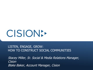 LISTEN, ENGAGE, GROW:
HOW TO CONSTRUCT SOCIAL COMMUNITIES
Stacey Miller, Sr. Social & Media Relations Manager,
Cision
Blake Baker, Account Manager, Cision
 
