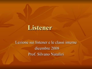 Listener Lezione sui listener e le classi interne dicembre 2008 Prof. Silvano Natalizi 