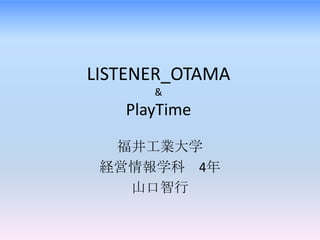 LISTENER_OTAMA
      &
   PlayTime

  福井工業大学
 経営情報学科 4年
   山口智行
 