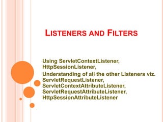 LISTENERS AND FILTERS
Using ServletContextListener,
HttpSessionListener,
Understanding of all the other Listeners viz.
ServletRequestListener,
ServletContextAttributeListener,
ServletRequestAttributeListener,
HttpSessionAttributeListener
 