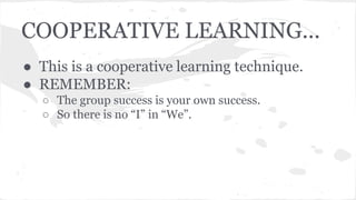 COOPERATIVE LEARNING...
● This is a cooperative learning technique.
● REMEMBER:
○ The group success is your own success.
○ So there is no “I” in “We”.