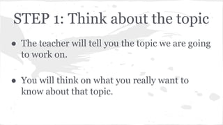 STEP 1: Think about the topic
● The teacher will tell you the topic we are going
to work on.
● You will think on what you really want to
know about that topic.