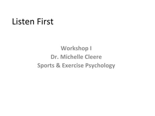 Listen First

               Workshop I
           Dr. Michelle Cleere
       Sports & Exercise Psychology
 