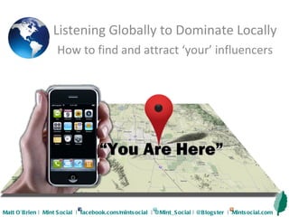 “ You Are Here” Listening Globally to Dominate Locally How to find and attract ‘your’ influencers Matt O’Brien |  Mint Social  |  facebook.com/mintsocial  | @Mint_Social | @Blogster  |  Mintsocial.com 