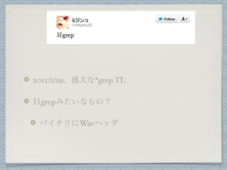 耳grep

2012/2/19，盛大な*grep TL

目grepみたいなもの？

 バイナリにWavヘッダ
 