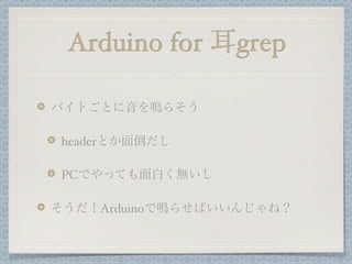 Arduino for 耳grep

バイトごとに音を鳴らそう

headerとか面倒だし

PCでやっても面白く無いし

そうだ！Arduinoで鳴らせばいいんじゃね？
 