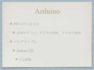 Arduino
PICみたいなもの

AVRマイコン，デジタルPIN，アナログPIN

プログラマブル

Arduino言語

 C言語風
 