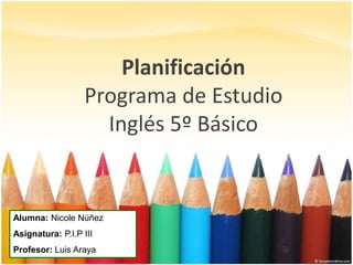 Planificación
Programa de Estudio
Inglés 5º Básico
Alumna: Nicole Núñez
Asignatura: P.I.P III
Profesor: Luis Araya
 