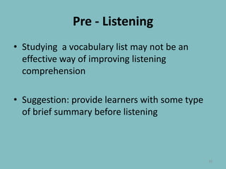 Pre - ListeningStudying  a vocabulary list may not be an effective way of improving listening comprehensionSuggestion: provide learners with some type of brief summary before listening 15