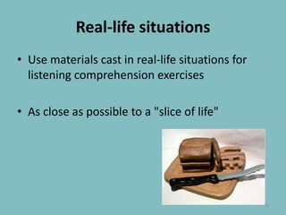 Real-life situationsUse materials cast in real-life situations for listening comprehension exercisesAs close as possible to a "slice of life"20