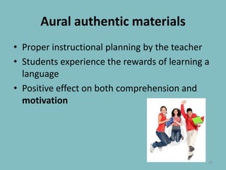 Aural authenticmaterialsProper instructional planning by the teacherStudents experience the rewards of learning a languagePositive effect on both comprehension and motivation23