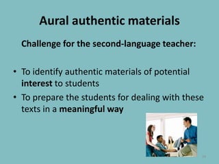 Aural authenticmaterialsChallenge for the second-language teacher:To identify authentic materials of potential interest to students To prepare the students for dealing with these texts in a meaningful way24