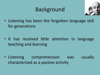 BackgroundListening has been the forgotten language skill for generationsIt has received little attention in language teaching and learningListening comprehension was usually characterized as a passive activity4
