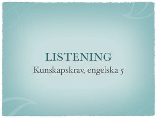 LISTENING
Kunskapskrav, engelska 5
 