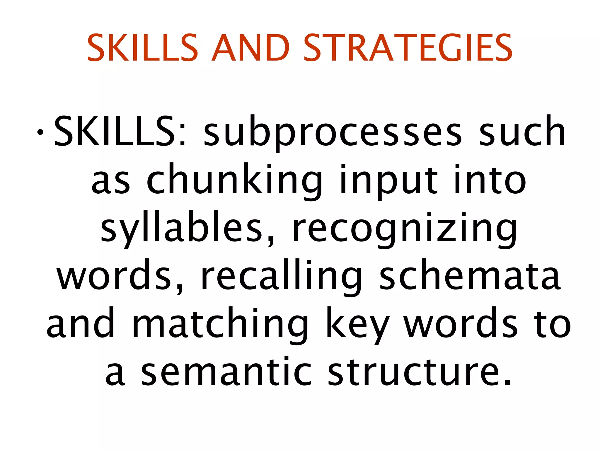 SKILLS AND STRATEGIES SKILLS: subprocesses such as chunking input into syllables, recognizing words, recalling schemata and matching key words to a semantic structure. 