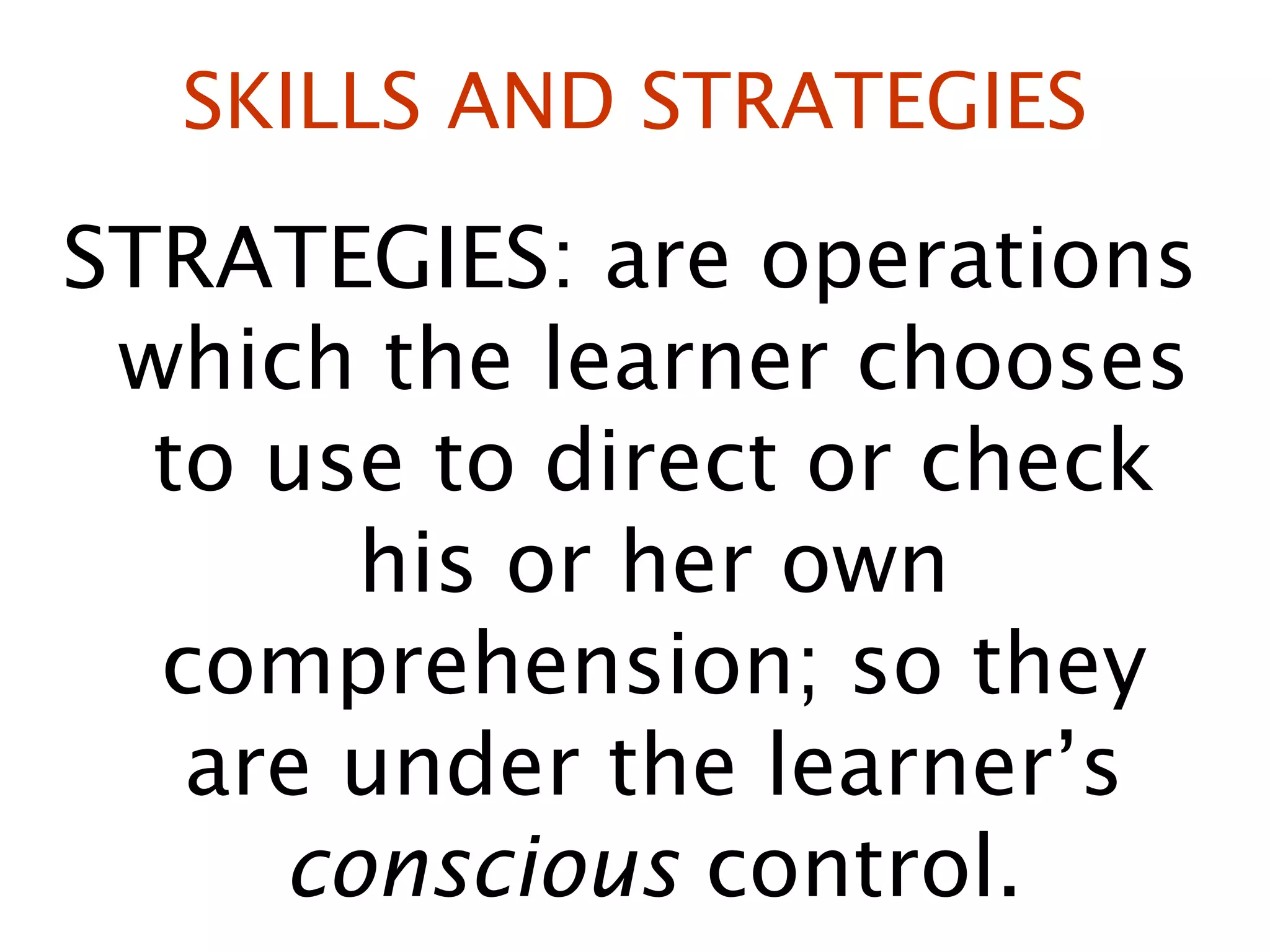 SKILLS AND STRATEGIES STRATEGIES: are operations which the learner chooses to use to direct or check his or her own comprehension; so they are under the learner’s  conscious  control. 