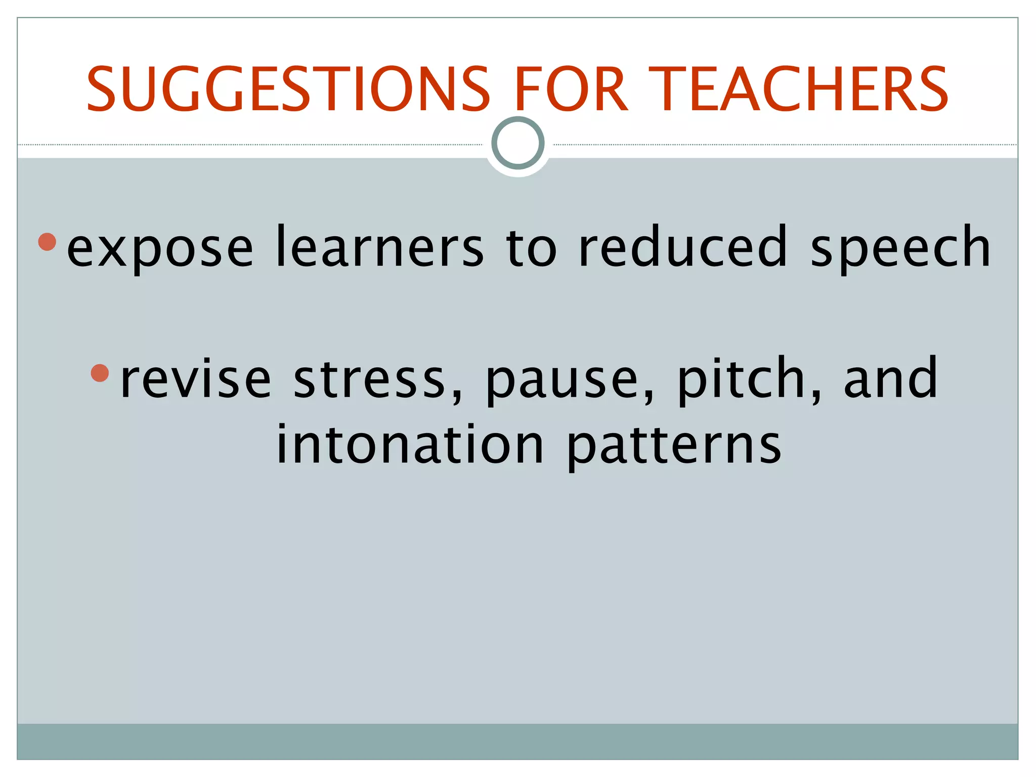 SUGGESTIONS FOR TEACHERS expose learners to reduced speech revise stress, pause, pitch, and intonation patterns 