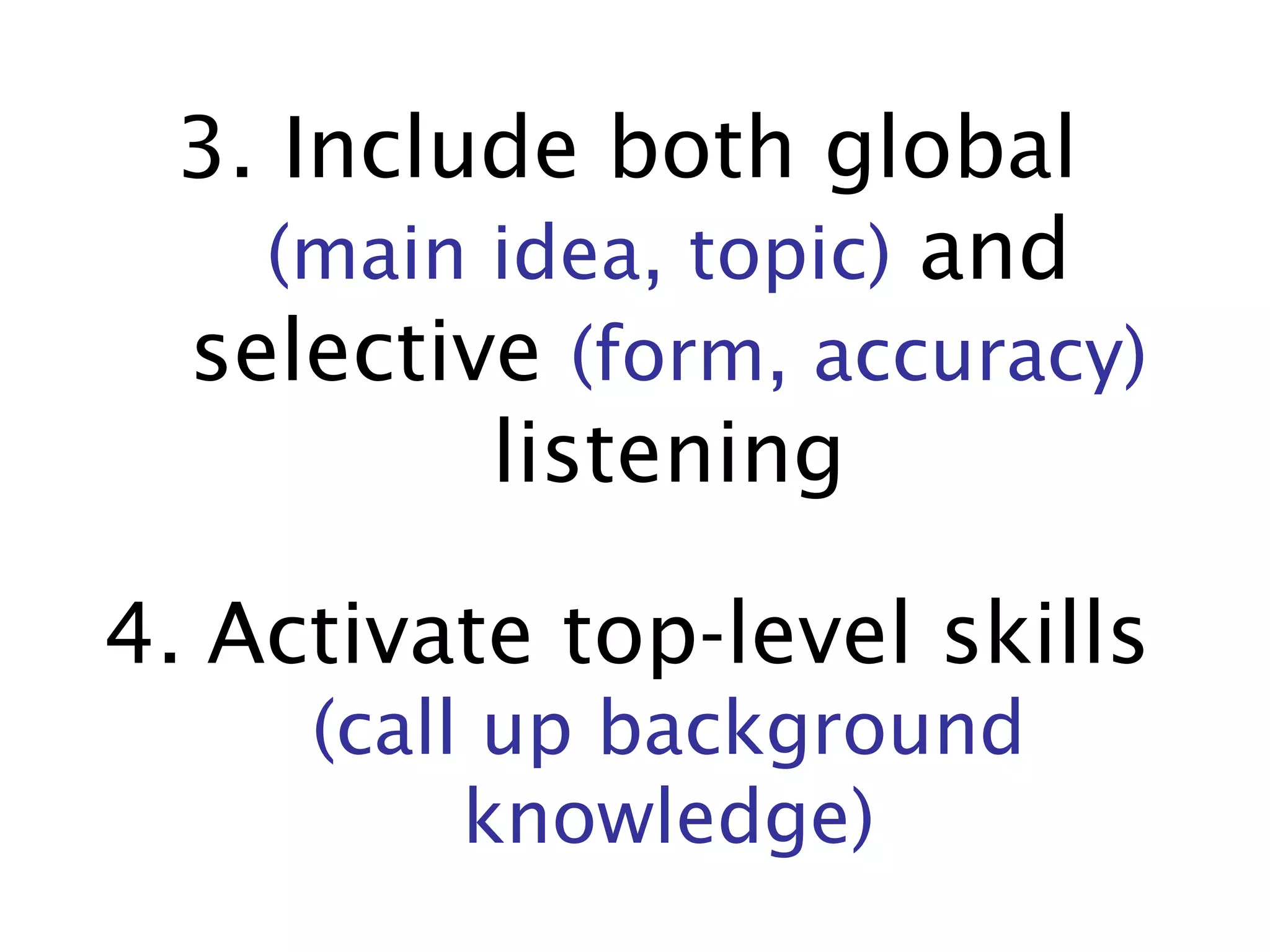 3. Include both global  (main idea, topic)  and selective  (form, accuracy)  listening 4.   Activate top-level skills   (call up background knowledge) 