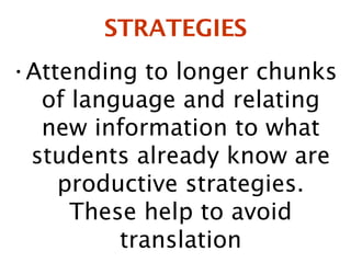STRATEGIES Attending to longer chunks of language and relating new information to what students already know are productive strategies. These help to avoid translation 