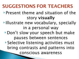 Present theme and situation of the story  visually Illustrate new vocabulary, specially in a personal way Don’t slow your speech but make pauses between sentences Selective listening activities must bring contrasts and patterns into conscious awareness 