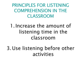 PRINCIPLES FOR LISTENING COMPREHENSION IN THE CLASSROOM Increase the amount of listening time in the classroom Use listening before other activities 
