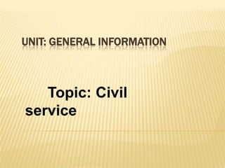 UNIT: GENERAL INFORMATION



   Topic: Civil
service
 