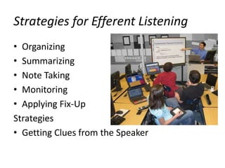 Strategies for Efferent Listening
• Organizing
• Summarizing
• Note Taking
• Monitoring
• Applying Fix-Up
Strategies
• Getting Clues from the Speaker
 
