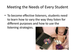 Meeting the Needs of Every Student
• To become effective listeners, students need
  to learn how to vary the way they listen for
  different purposes and how to use the
  listening strategies.
 