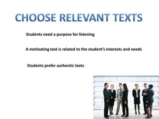 Students need a purpose for listening


A motivating text is related to the student’s interests and needs


Students prefer authentic texts
 