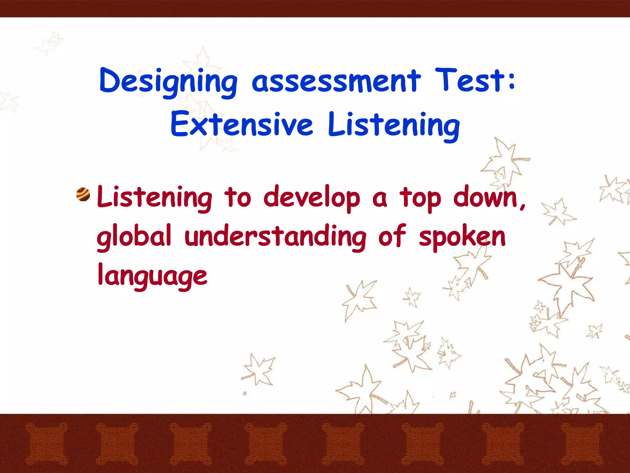 Designing assessment Test:  Extensive Listening Listening to develop a top down, global understanding of spoken language 