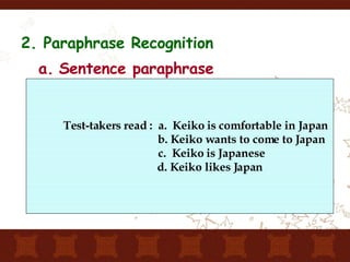 2. Paraphrase Recognition Sentence paraphrase Test-takers read :  a.  Keiko is comfortable in Japan b. Keiko wants to come to Japan c.  Keiko is Japanese d. Keiko likes Japan 
